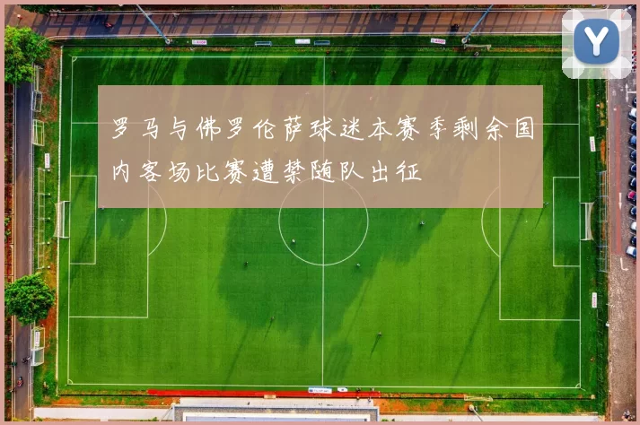 罗马与佛罗伦萨球迷本赛季剩余国内客场比赛遭禁随队出征
