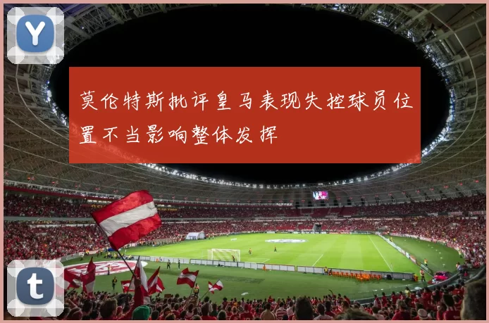 莫伦特斯批评皇马表现失控球员位置不当影响整体发挥