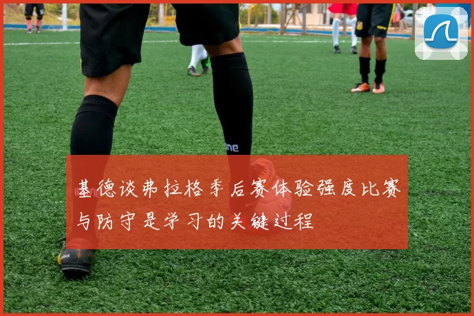 基德谈弗拉格季后赛体验强度比赛与防守是学习的关键过程