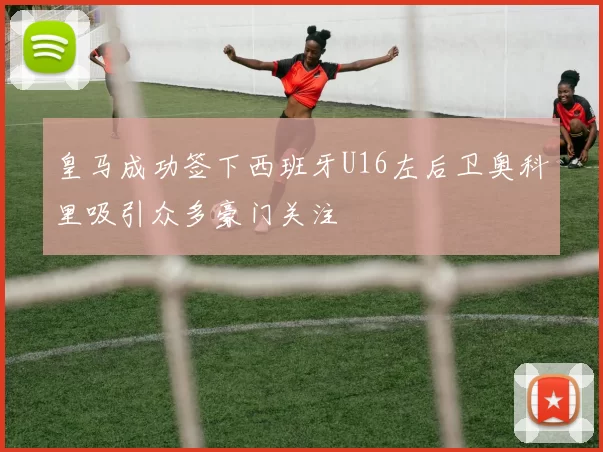 皇马成功签下西班牙U16左后卫奥科里吸引众多豪门关注