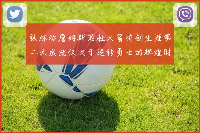 铁林称詹姆斯若胜火箭将创生涯第二大成就仅次于逆转勇士的辉煌时刻
