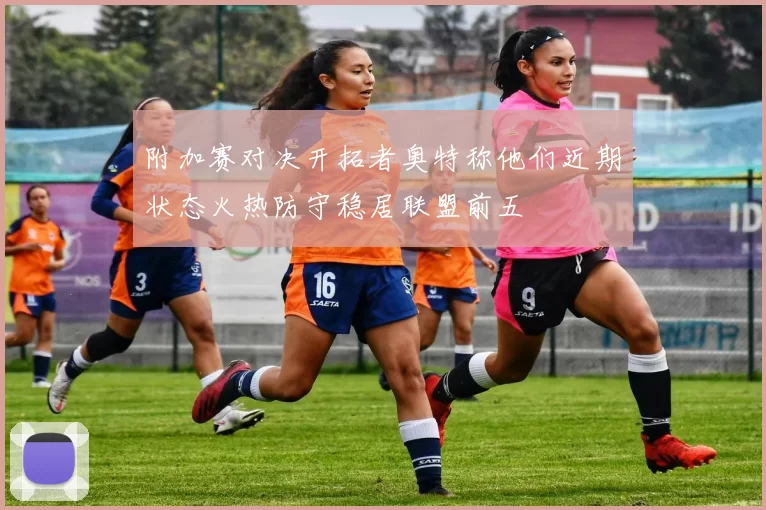 附加赛对决开拓者奥特称他们近期状态火热防守稳居联盟前五