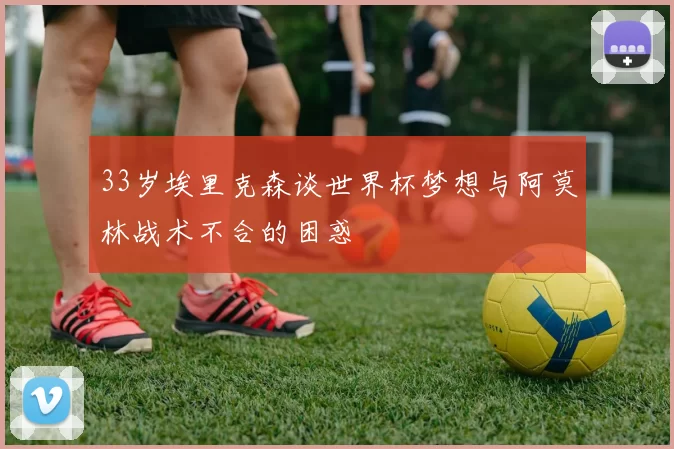 33岁埃里克森谈世界杯梦想与阿莫林战术不合的困惑