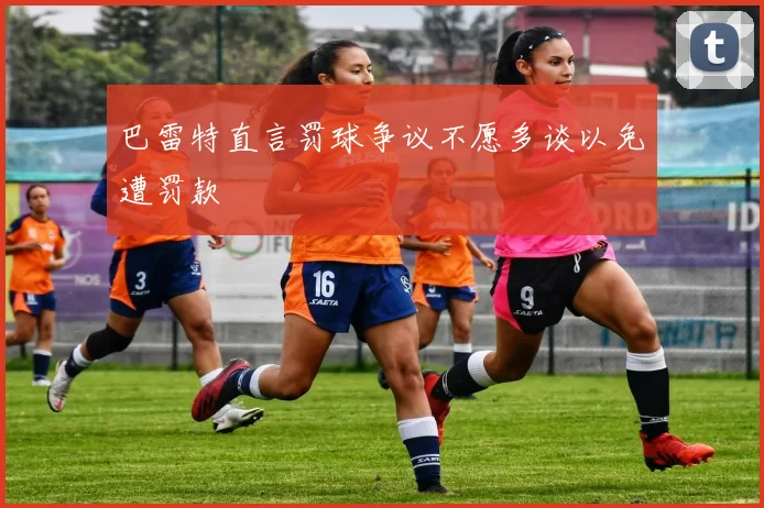 巴雷特直言罚球争议不愿多谈以免遭罚款