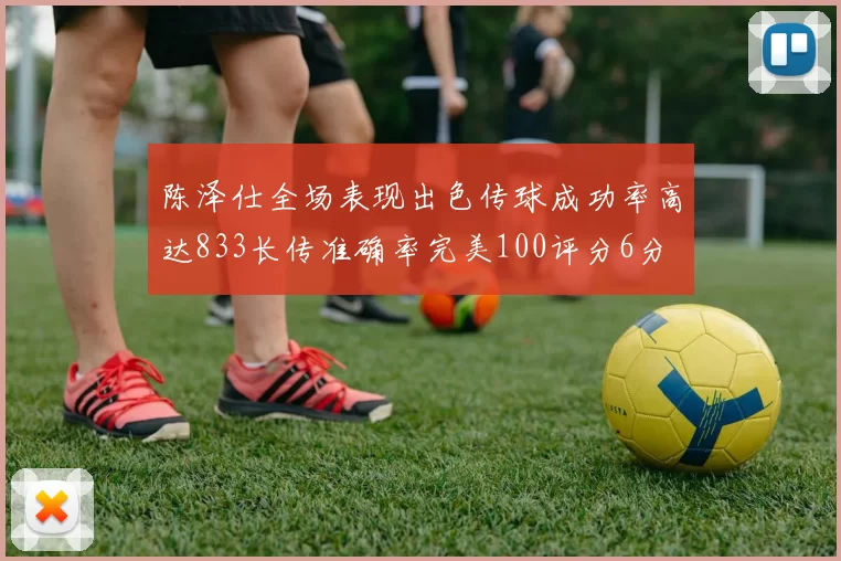 陈泽仕全场表现出色传球成功率高达833长传准确率完美100评分6分