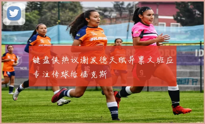 键盘侠热议谢泼德天赋异禀文班应专注传球给福克斯