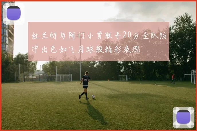 杜兰特与阿门小贾联手20分全队防守出色如飞月球般精彩表现