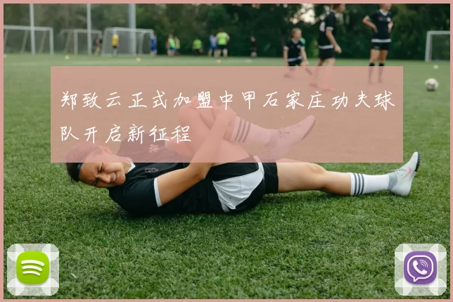 郑致云正式加盟中甲石家庄功夫球队开启新征程
