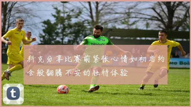 科克分享比赛前紧张心情如初恋约会般翻腾不安的独特体验
