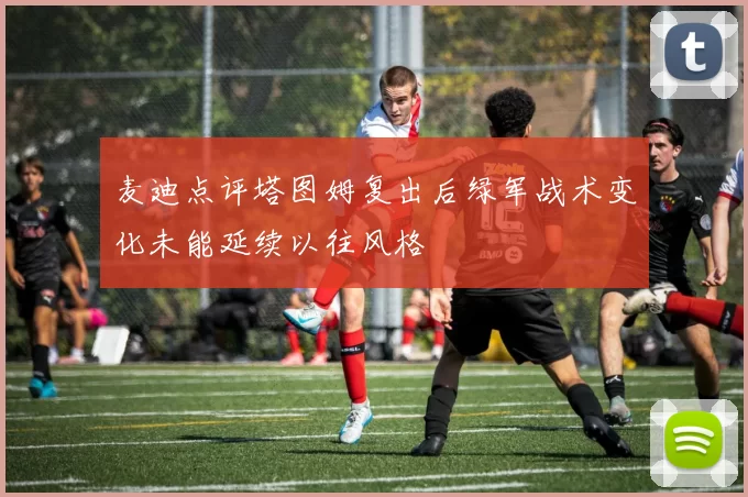 麦迪点评塔图姆复出后绿军战术变化未能延续以往风格