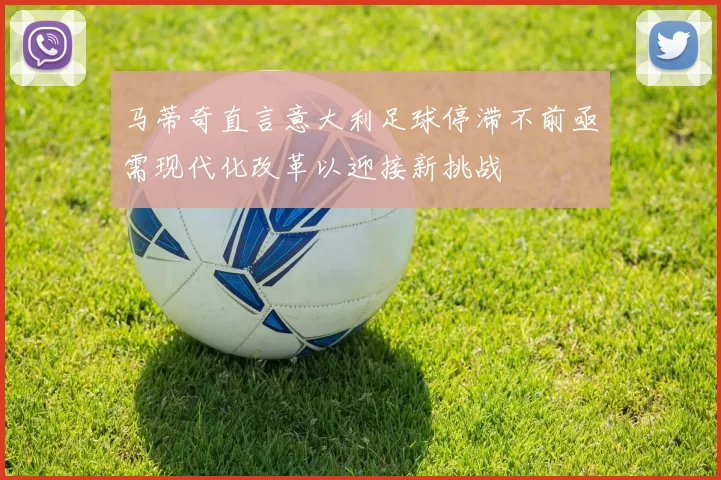 马蒂奇直言意大利足球停滞不前亟需现代化改革以迎接新挑战