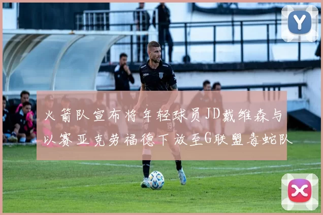 火箭队宣布将年轻球员JD戴维森与以赛亚克劳福德下放至G联盟毒蛇队进行锻炼
