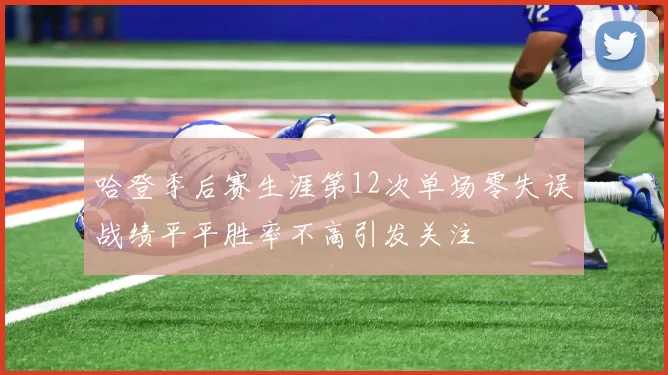哈登季后赛生涯第12次单场零失误战绩平平胜率不高引发关注