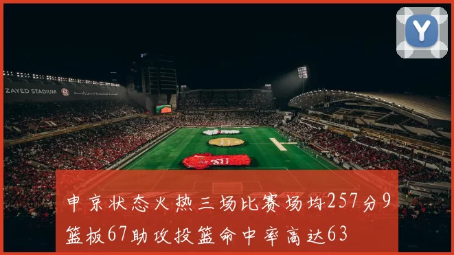 申京状态火热三场比赛场均257分9篮板67助攻投篮命中率高达63