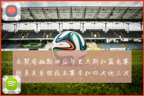 东契奇幽默回应与里夫斯扣篮竞赛胜负关系称我本赛季扣四次他三次