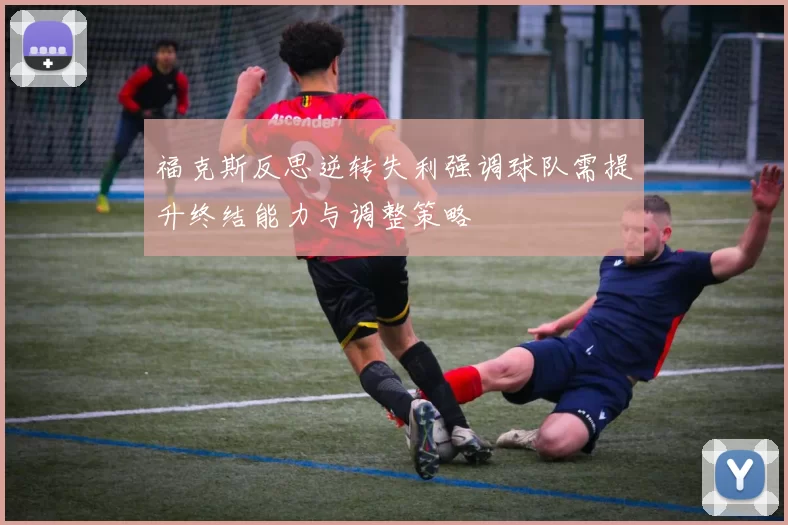 福克斯反思逆转失利强调球队需提升终结能力与调整策略