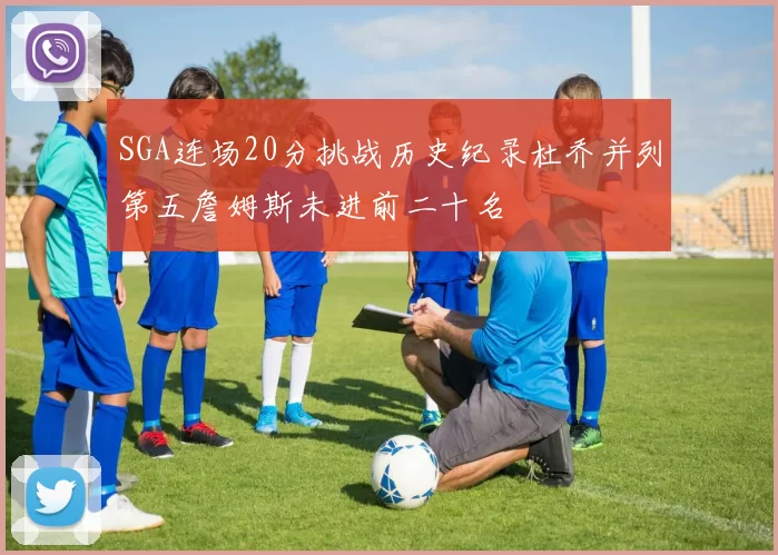 SGA连场20分挑战历史纪录杜乔并列第五詹姆斯未进前二十名