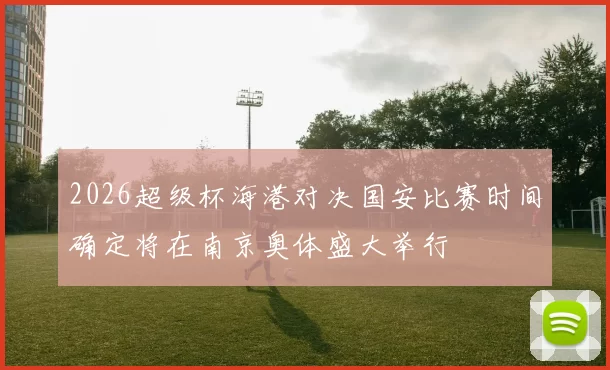 2026超级杯海港对决国安比赛时间确定将在南京奥体盛大举行