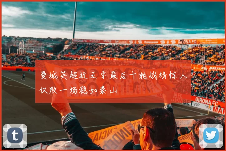 曼城英超近五季最后十轮战绩惊人仅败一场稳如泰山