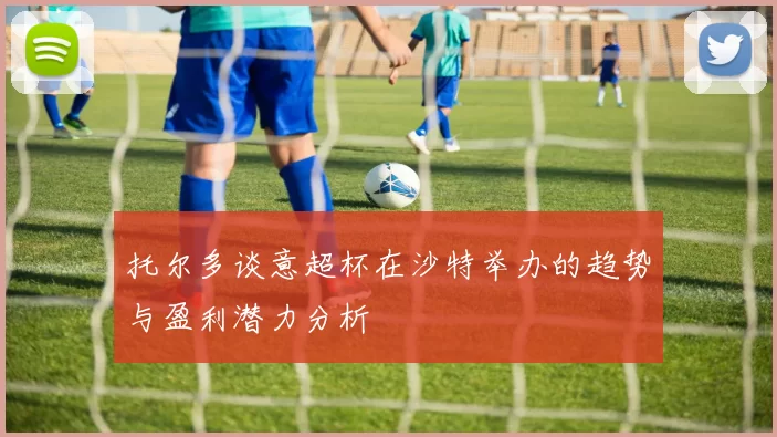 托尔多谈意超杯在沙特举办的趋势与盈利潜力分析