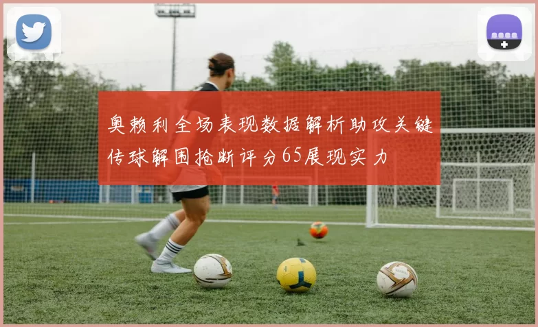 奥赖利全场表现数据解析助攻关键传球解围抢断评分65展现实力