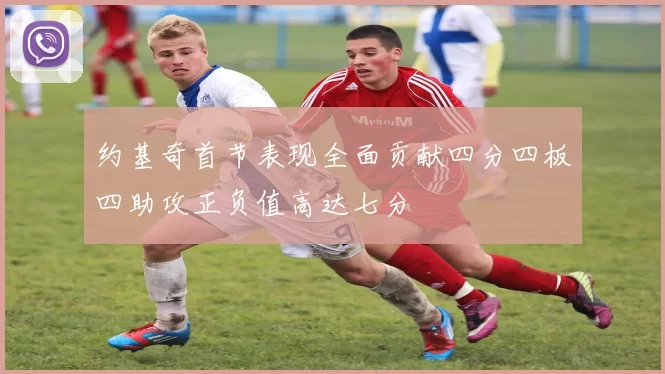 约基奇首节表现全面贡献四分四板四助攻正负值高达七分