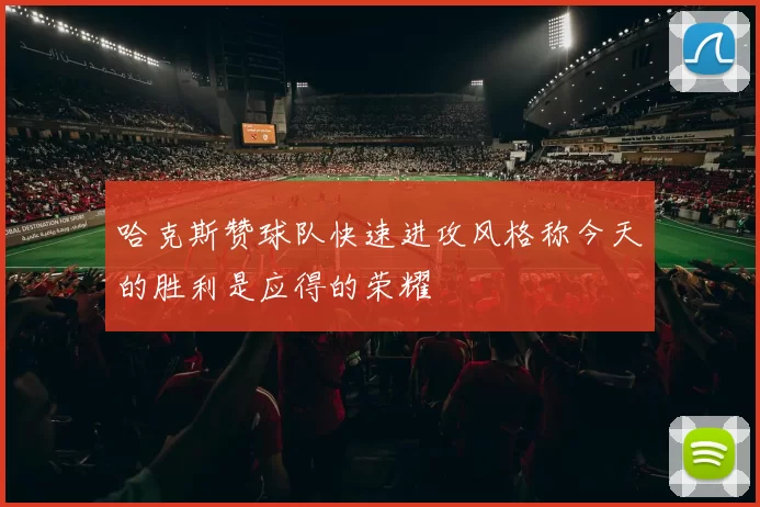 哈克斯赞球队快速进攻风格称今天的胜利是应得的荣耀
