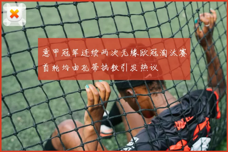 意甲冠军连续两次无缘欧冠淘汰赛首轮均由孔蒂执教引发热议