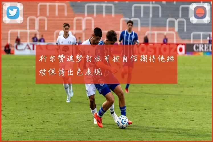 科尔赞追梦打法可控自信期待他继续保持出色表现