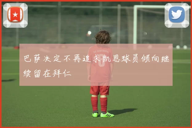 巴萨决定不再追求凯恩球员倾向继续留在拜仁